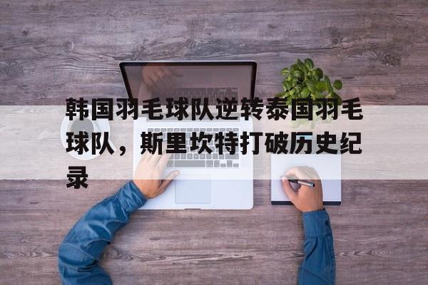 LOL英雄联盟直播-韩国羽毛球队逆转泰国羽毛球队，斯里坎特打破历史纪录的简单介绍